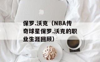 保罗.沃克（NBA传奇球星保罗.沃克的职业生涯回顾）