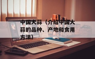 中国大蒜（介绍中国大蒜的品种、产地和食用方法）