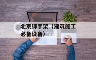 北京脚手架（建筑施工必备设备）