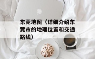 东莞地图（详细介绍东莞市的地理位置和交通路线）