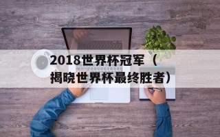 2018世界杯冠军（揭晓世界杯最终胜者）