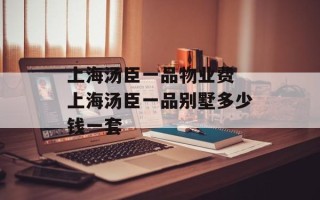 上海汤臣一品物业费 上海汤臣一品别墅多少钱一套
