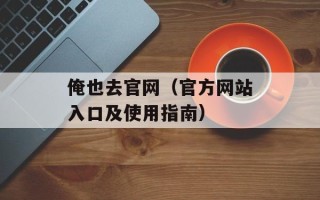俺也去官网（官方网站入口及使用指南）