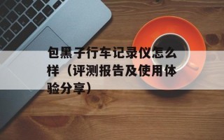 包黑子行车记录仪怎么样（评测报告及使用体验分享）