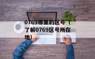 0769哪里的区号（了解0769区号所在地）