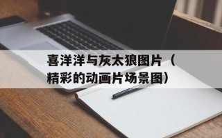 喜洋洋与灰太狼图片（精彩的动画片场景图）