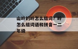 山岭的岭怎么组词？岭怎么组词语和拼音一二年级