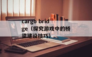 cargo bridge（探究游戏中的桥梁建设技巧）