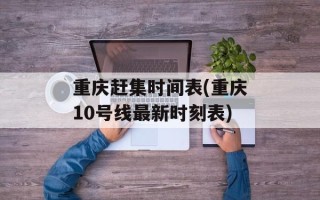 重庆赶集时间表(重庆10号线最新时刻表)