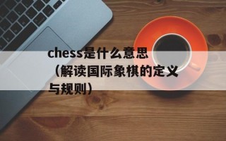chess是什么意思（解读国际象棋的定义与规则）