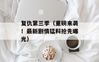 复仇第三季（重磅来袭！最新剧情猛料抢先曝光）