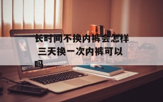 长时间不换内裤会怎样 三天换一次内裤可以吗