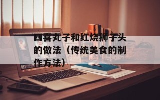 四喜丸子和红烧狮子头的做法（传统美食的制作方法）