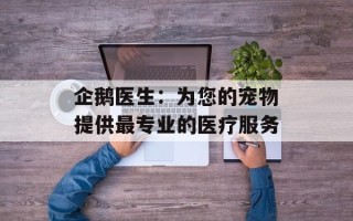 企鹅医生：为您的宠物提供最专业的医疗服务