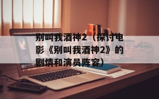 别叫我酒神2（探讨电影《别叫我酒神2》的剧情和演员阵容）