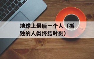 地球上最后一个人（孤独的人类终结时刻）