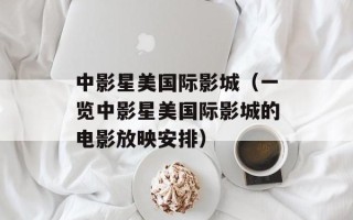 中影星美国际影城（一览中影星美国际影城的电影放映安排）