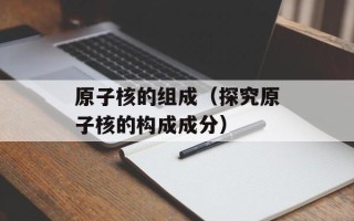原子核的组成（探究原子核的构成成分）