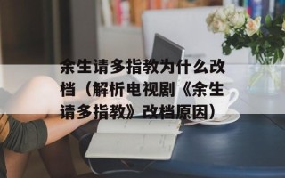 余生请多指教为什么改档（解析电视剧《余生请多指教》改档原因）