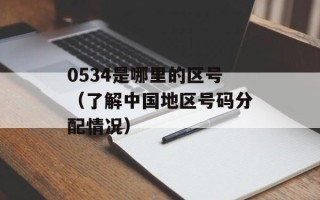 0534是哪里的区号（了解中国地区号码分配情况）