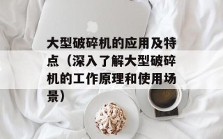 大型破碎机的应用及特点（深入了解大型破碎机的工作原理和使用场景）