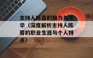 主持人陈蓉的魅力与才华（深度解析主持人陈蓉的职业生涯与个人特点）
