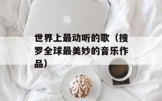 世界上最动听的歌（搜罗全球最美妙的音乐作品）