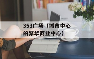 353广场（城市中心的繁华商业中心）