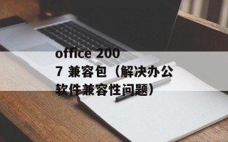 office 2007 兼容包（解决办公软件兼容性问题）