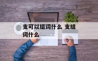 支可以组词什么 支组词什么