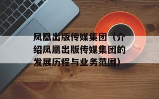 凤凰出版传媒集团（介绍凤凰出版传媒集团的发展历程与业务范围）