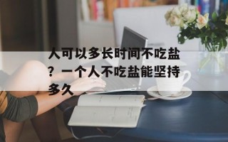 人可以多长时间不吃盐？一个人不吃盐能坚持多久