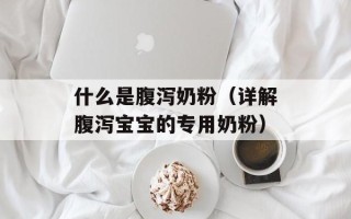 什么是腹泻奶粉（详解腹泻宝宝的专用奶粉）
