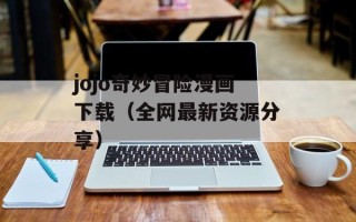 jojo奇妙冒险漫画下载（全网最新资源分享）