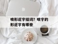 喷形近字组词？喷字的形近字有哪些