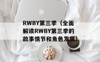 RWBY第三季（全面解读RWBY第三季的故事情节和角色发展）