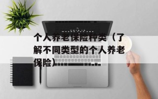 个人养老保险种类（了解不同类型的个人养老保险）