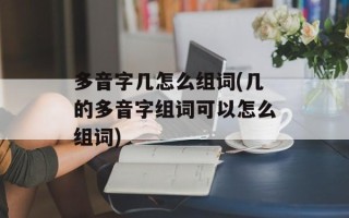 多音字几怎么组词(几的多音字组词可以怎么组词)