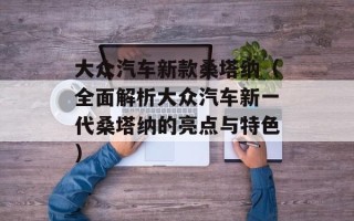大众汽车新款桑塔纳（全面解析大众汽车新一代桑塔纳的亮点与特色）