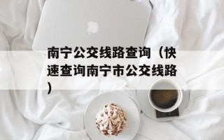南宁公交线路查询（快速查询南宁市公交线路）