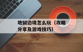 地狱边境怎么玩（攻略分享及游戏技巧）