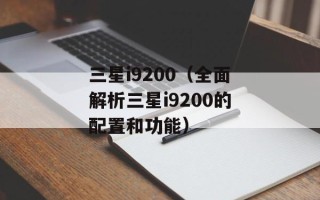 三星i9200（全面解析三星i9200的配置和功能）