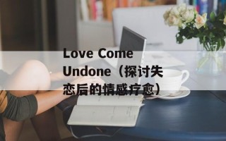 Love Come Undone（探讨失恋后的情感疗愈）