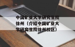 中国矿业大学研究生院徐州（介绍中国矿业大学研究生院徐州校区）