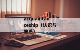 acquaintanceship（认识与熟悉）