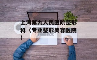 上海第九人民医院整形科（专业整形美容医院）