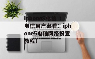 iphone5电信（电信用户必看：iphone5电信网络设置教程）