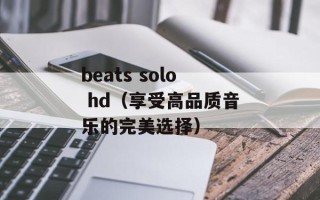 beats solo hd（享受高品质音乐的完美选择）