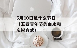 5月10日是什么节日（五四青年节的由来和庆祝方式）