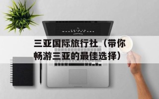 三亚国际旅行社（带你畅游三亚的最佳选择）